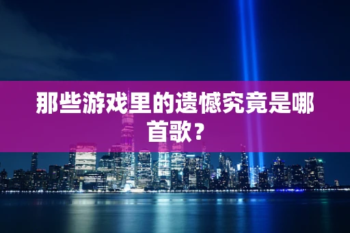 那些游戏里的遗憾究竟是哪首歌？