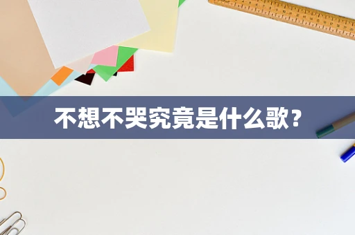不想不哭究竟是什么歌？