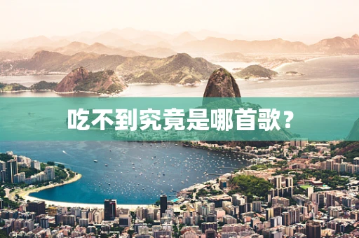 吃不到究竟是哪首歌？