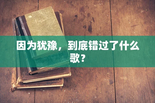 因为犹豫，到底错过了什么歌？