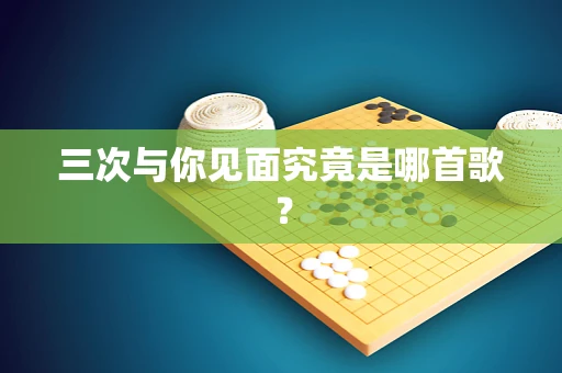 三次与你见面究竟是哪首歌？