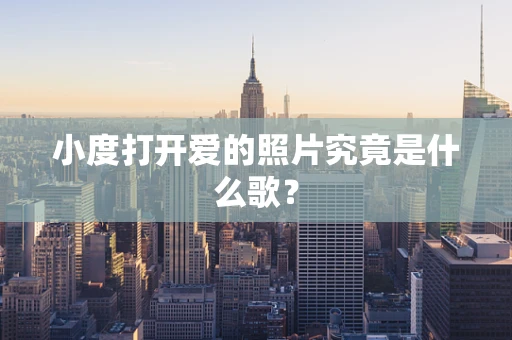 小度打开爱的照片究竟是什么歌？