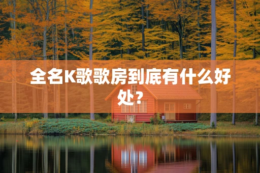全名K歌歌房到底有什么好处？