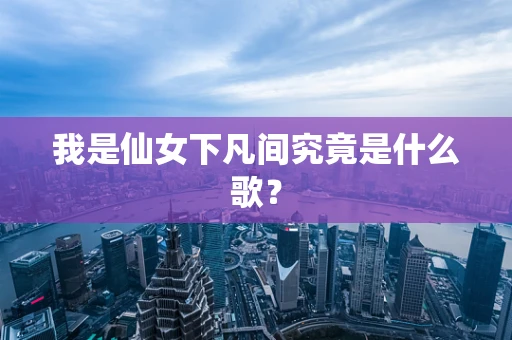 我是仙女下凡间究竟是什么歌？