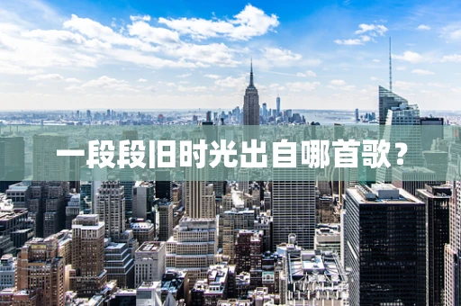 一段段旧时光出自哪首歌？