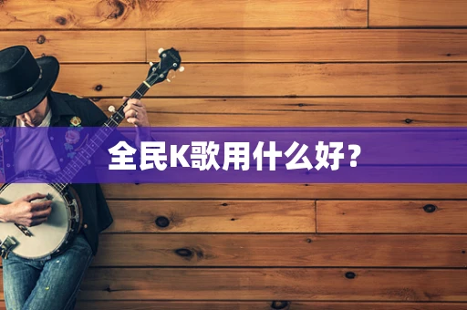 全民K歌用什么好？