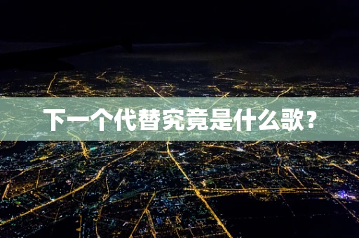 下一个代替究竟是什么歌？
