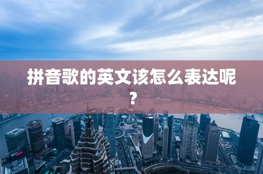 拼音歌的英文该怎么表达呢？