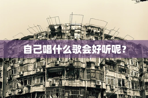 自己唱什么歌会好听呢？