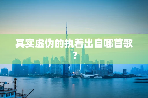 其实虚伪的执着出自哪首歌？