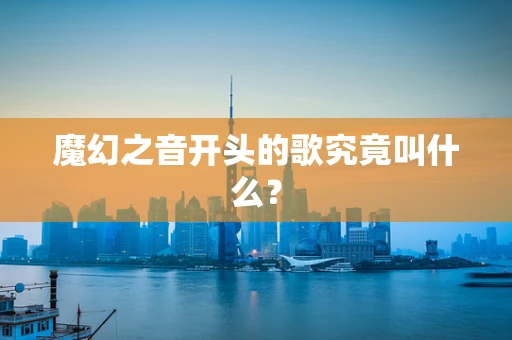 魔幻之音开头的歌究竟叫什么？