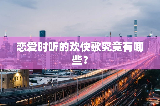 恋爱时听的欢快歌究竟有哪些？