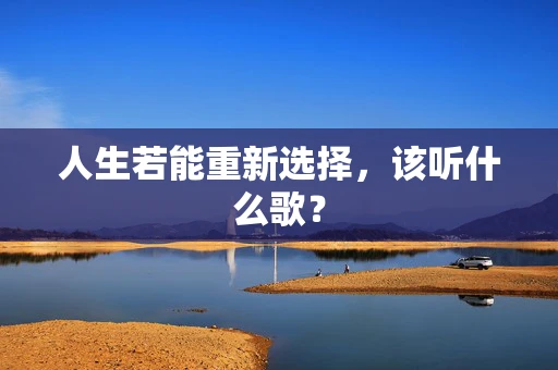 人生若能重新选择，该听什么歌？