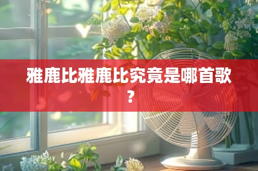 雅鹿比雅鹿比究竟是哪首歌？