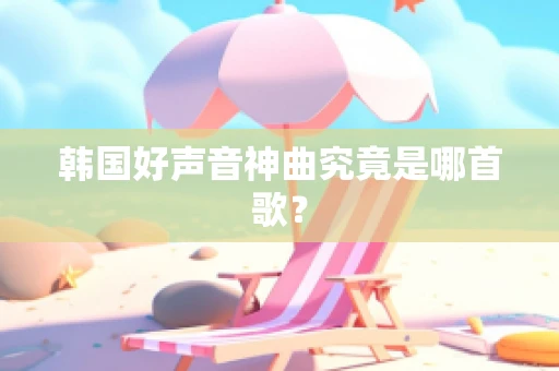 韩国好声音神曲究竟是哪首歌？