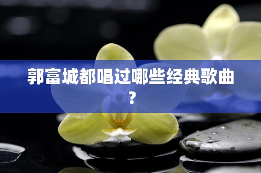 郭富城都唱过哪些经典歌曲？