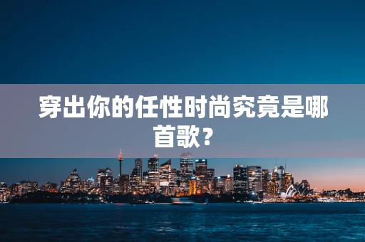穿出你的任性时尚究竟是哪首歌？