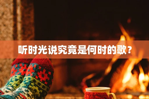 听时光说究竟是何时的歌？