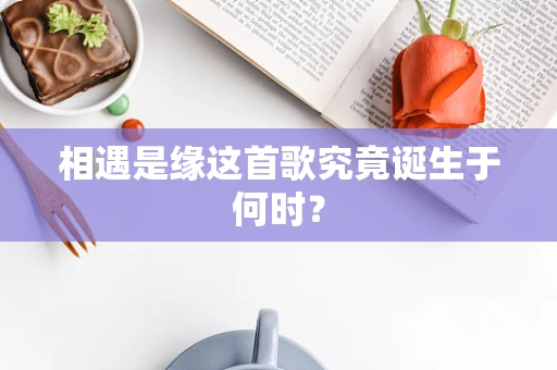 相遇是缘这首歌究竟诞生于何时？