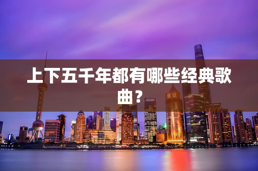 上下五千年都有哪些经典歌曲？