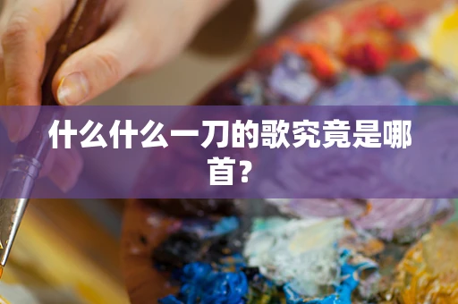 什么什么一刀的歌究竟是哪首？