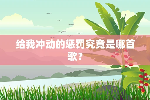 给我冲动的惩罚究竟是哪首歌？