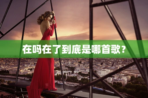 在吗在了到底是哪首歌？