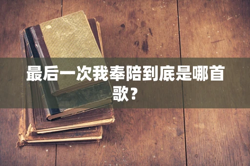 最后一次我奉陪到底是哪首歌？