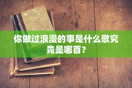 你做过浪漫的事是什么歌究竟是哪首？