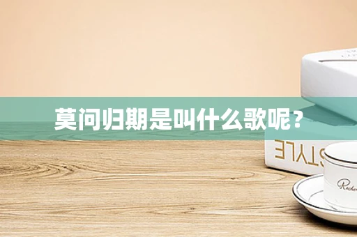莫问归期是叫什么歌呢？