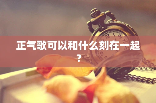 正气歌可以和什么刻在一起？