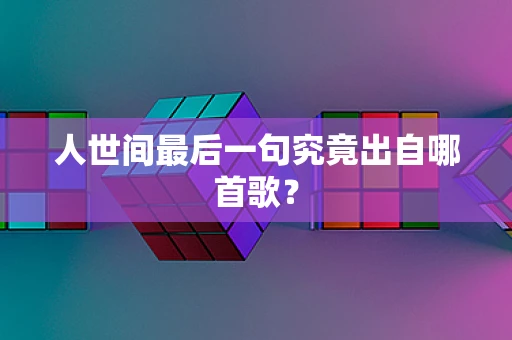 人世间最后一句究竟出自哪首歌？