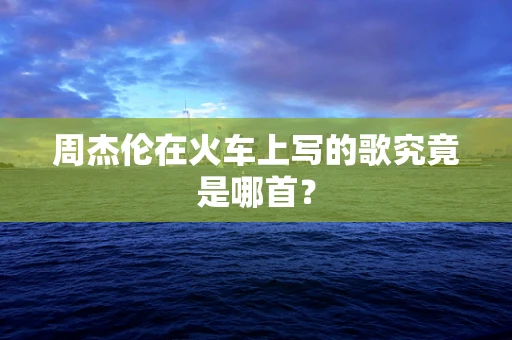 周杰伦在火车上写的歌究竟是哪首？