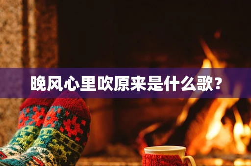晚风心里吹原来是什么歌？