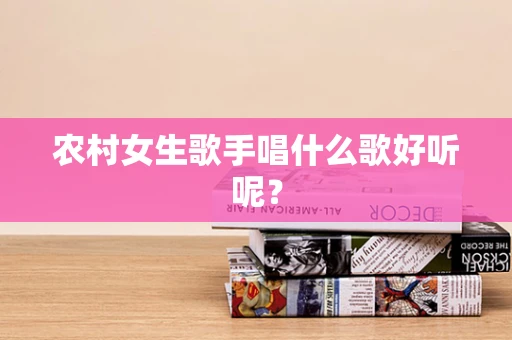 农村女生歌手唱什么歌好听呢？