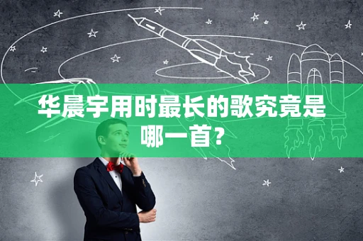 华晨宇用时最长的歌究竟是哪一首？