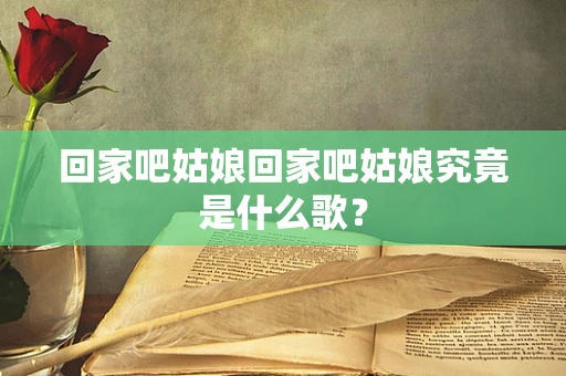 回家吧姑娘回家吧姑娘究竟是什么歌？