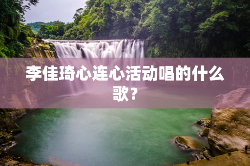 李佳琦心连心活动唱的什么歌？