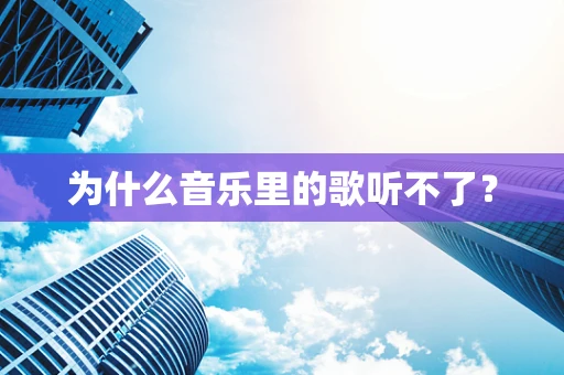 为什么音乐里的歌听不了？