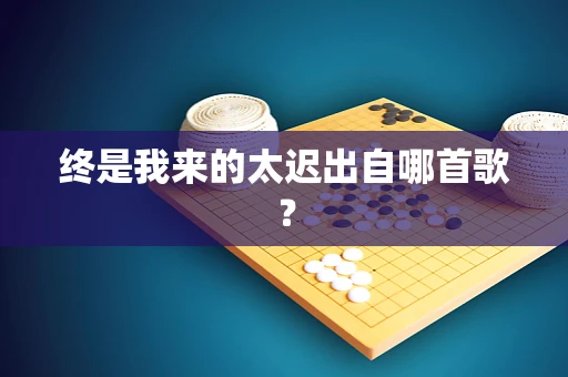 终是我来的太迟出自哪首歌？