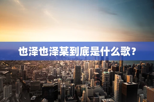 也泽也泽某到底是什么歌？