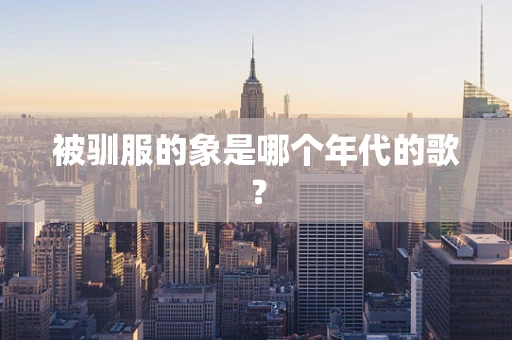 被驯服的象是哪个年代的歌？