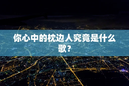 你心中的枕边人究竟是什么歌？