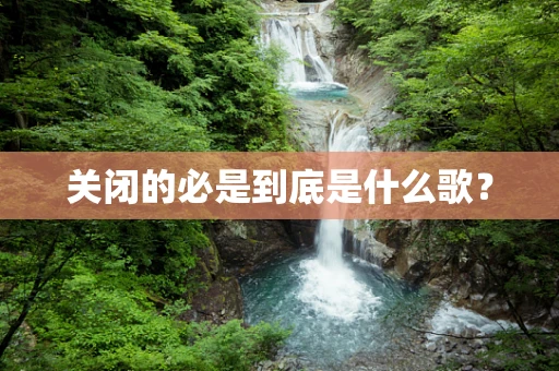 关闭的必是到底是什么歌？