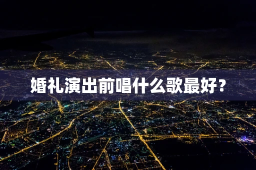 婚礼演出前唱什么歌最好？