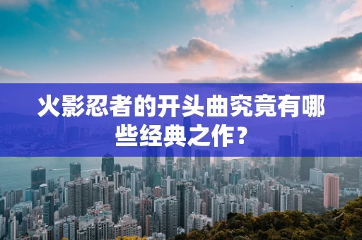 火影忍者的开头曲究竟有哪些经典之作？
