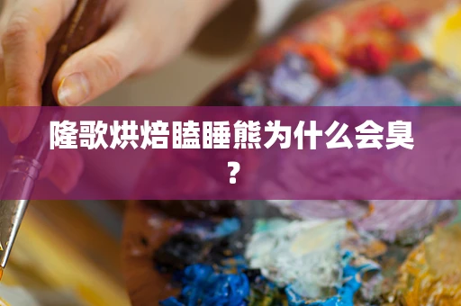 隆歌烘焙瞌睡熊为什么会臭？
