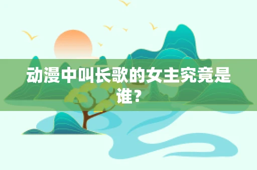 动漫中叫长歌的女主究竟是谁？