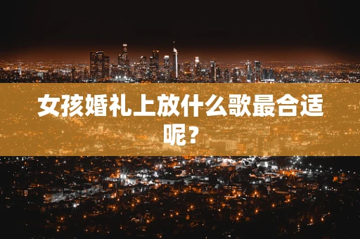 女孩婚礼上放什么歌最合适呢？
