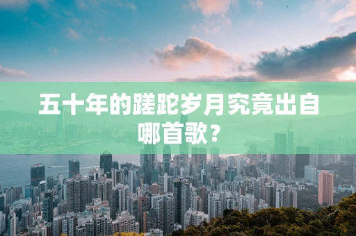 五十年的蹉跎岁月究竟出自哪首歌？